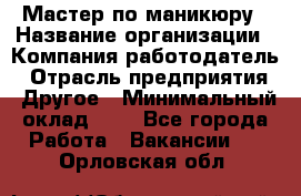 Мастер по маникюру › Название организации ­ Компания-работодатель › Отрасль предприятия ­ Другое › Минимальный оклад ­ 1 - Все города Работа » Вакансии   . Орловская обл.